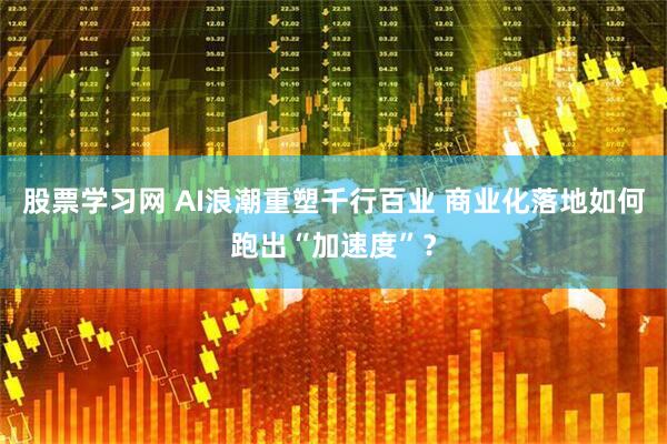 股票学习网 AI浪潮重塑千行百业 商业化落地如何跑出“加速度”？