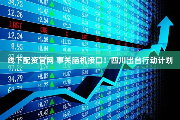 线下配资官网 事关脑机接口！四川出台行动计划