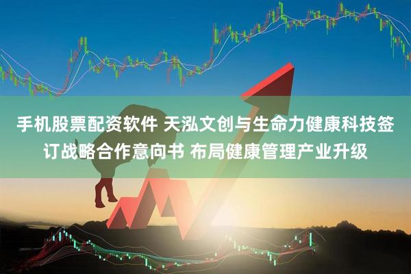 手机股票配资软件 天泓文创与生命力健康科技签订战略合作意向书 布局健康管理产业升级