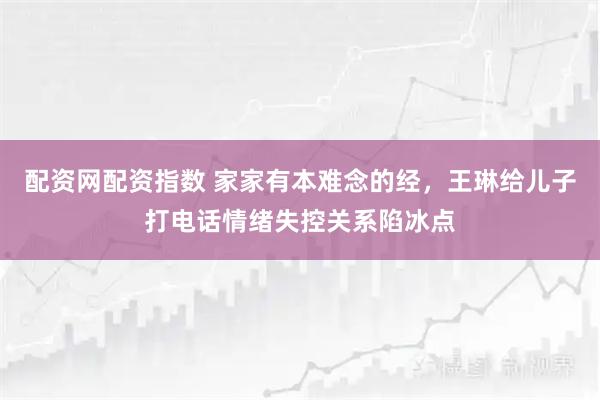 配资网配资指数 家家有本难念的经，王琳给儿子打电话情绪失控关系陷冰点