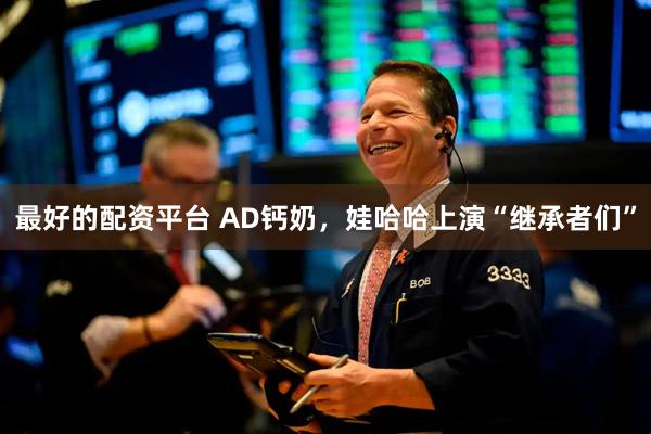最好的配资平台 AD钙奶，娃哈哈上演“继承者们”