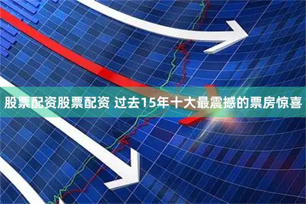 股票配资股票配资 过去15年十大最震撼的票房惊喜