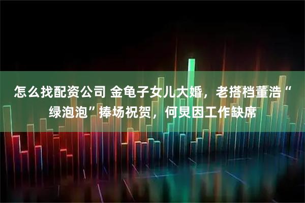 怎么找配资公司 金龟子女儿大婚，老搭档董浩“绿泡泡”捧场祝贺，何炅因工作缺席