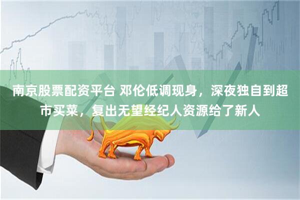 南京股票配资平台 邓伦低调现身，深夜独自到超市买菜，复出无望经纪人资源给了新人