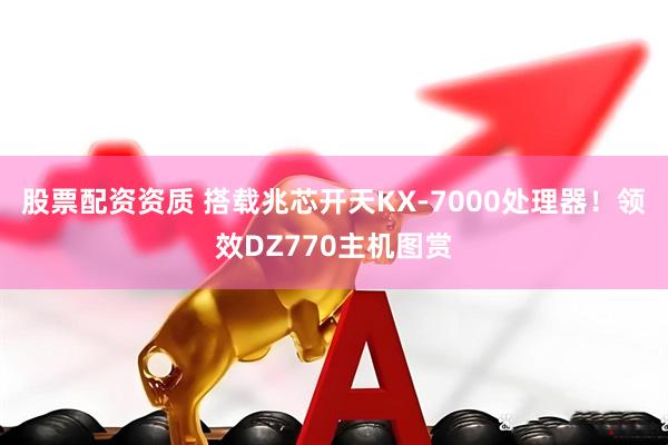股票配资资质 搭载兆芯开天KX-7000处理器！领效DZ770主机图赏