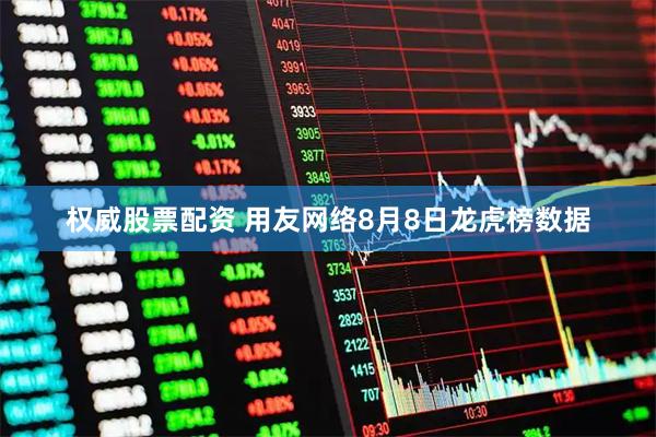 权威股票配资 用友网络8月8日龙虎榜数据