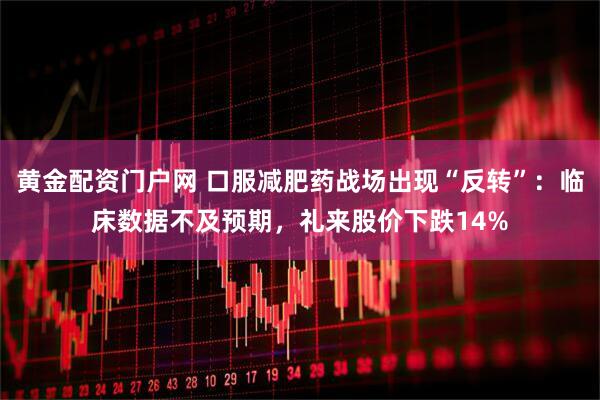黄金配资门户网 口服减肥药战场出现“反转”：临床数据不及预期，礼来股价下跌14%