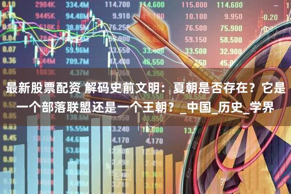 最新股票配资 解码史前文明：夏朝是否存在？它是一个部落联盟还是一个王朝？_中国_历史_学界