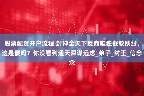 股票配资开户流程 封神全天下反商唯独截教助纣，这是傻吗？你没看到通天深谋远虑_弟子_纣王_信念