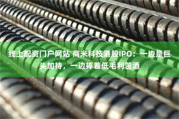 线上配资门户网站 商米科技港股IPO：一边是巨头加持，一边捧着低毛利苦酒