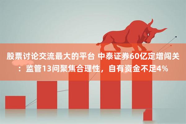 股票讨论交流最大的平台 中泰证券60亿定增闯关：监管13问聚焦合理性，自有资金不足4%