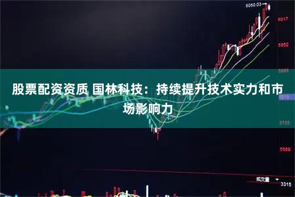 股票配资资质 国林科技：持续提升技术实力和市场影响力