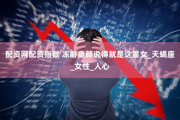 配资网配资指数 冻龄童颜说得就是这星女_天蝎座_女性_人心