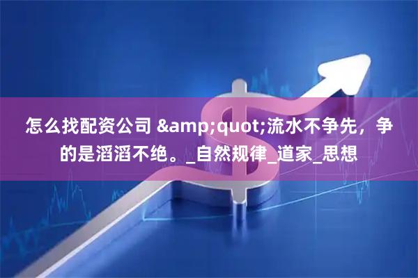 怎么找配资公司 &quot;流水不争先，争的是滔滔不绝。_自然规律_道家_思想