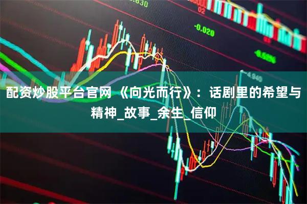 配资炒股平台官网 《向光而行》：话剧里的希望与精神_故事_余生_信仰