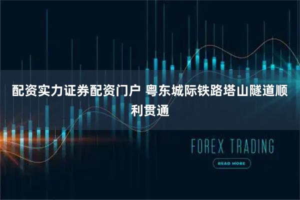 配资实力证券配资门户 粤东城际铁路塔山隧道顺利贯通
