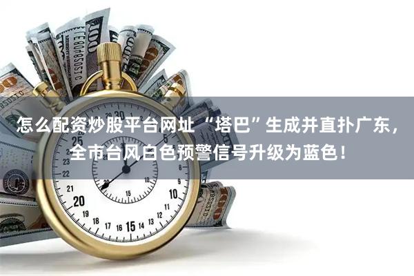 怎么配资炒股平台网址 “塔巴”生成并直扑广东，全市台风白色预警信号升级为蓝色！