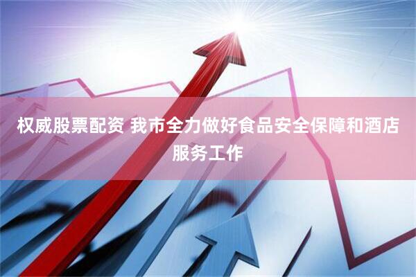 权威股票配资 我市全力做好食品安全保障和酒店服务工作