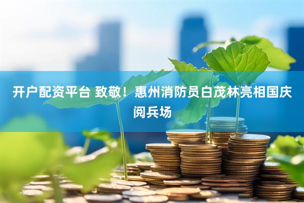 开户配资平台 致敬！惠州消防员白茂林亮相国庆阅兵场