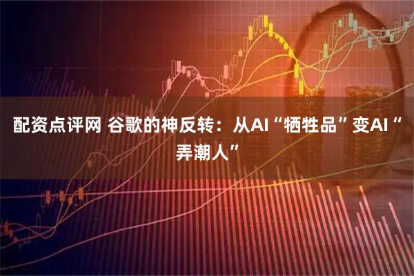 配资点评网 谷歌的神反转:从AI“牺牲品”变AI“弄潮人”