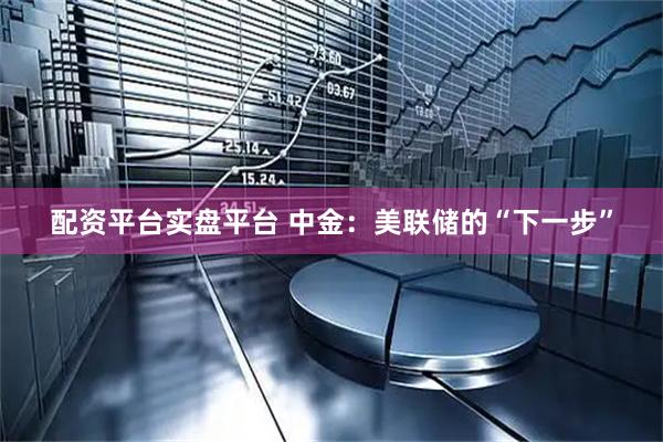 配资平台实盘平台 中金：美联储的“下一步”