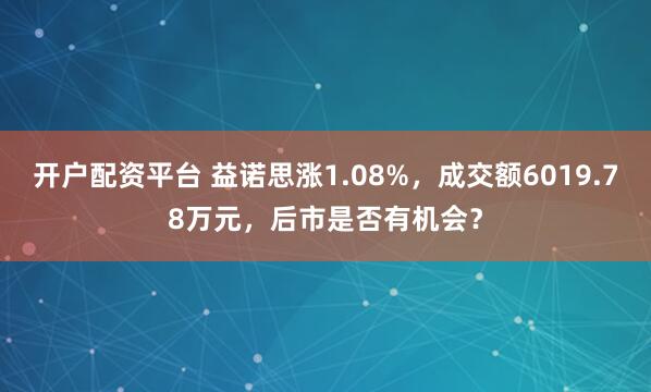 开户配资平台 益诺思涨1.08%,成交额6019.78万元,后市是否有机会?