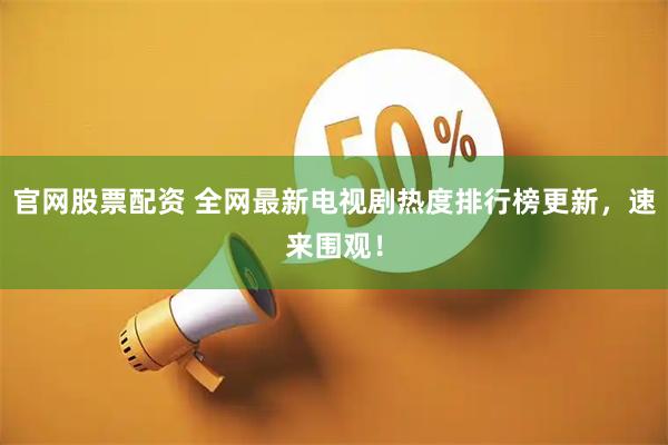 官网股票配资 全网最新电视剧热度排行榜更新，速来围观！