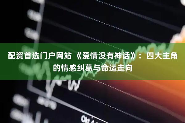 配资首选门户网站 《爱情没有神话》：四大主角的情感纠葛与命运走向