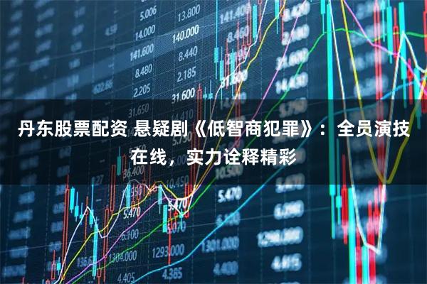 丹东股票配资 悬疑剧《低智商犯罪》：全员演技在线，实力诠释精彩